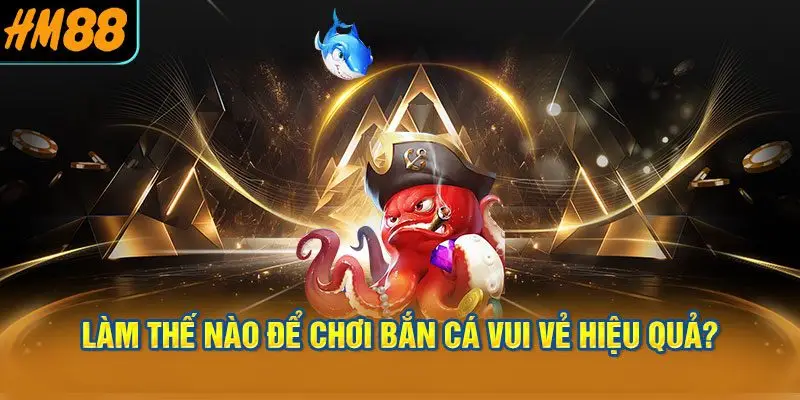 Làm thế nào để chơi bắn cá vui vẻ hiệu quả?