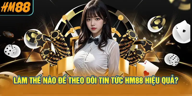Làm thế nào để theo dõi Tin tức HM88 hiệu quả?